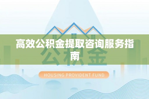 常山高效公积金提取咨询服务指南