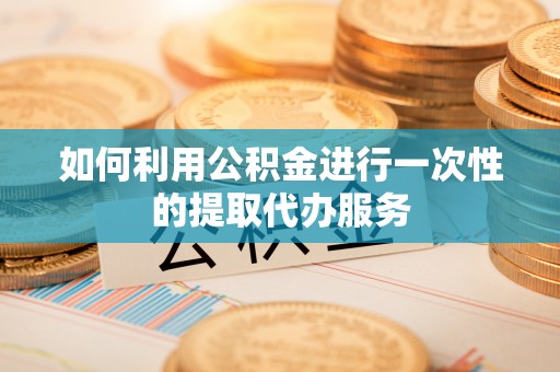 常山如何利用公积金进行一次性的提取代办服务