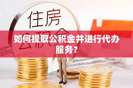 常山如何提取公积金并进行代办服务？