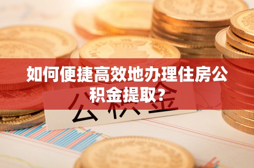 常山如何便捷高效地办理住房公积金提取？