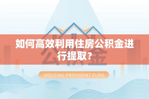 常山如何高效利用住房公积金进行提取？