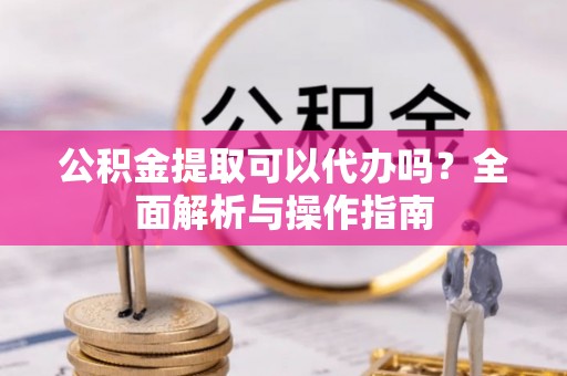 常山公积金提取可以代办吗？全面解析与操作指南