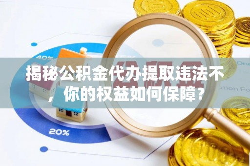 常山揭秘公积金代办提取违法不，你的权益如何保障？